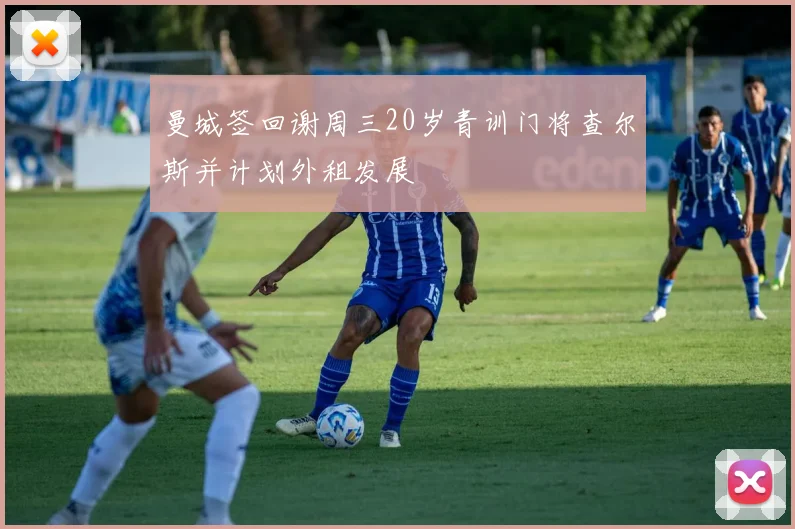 曼城签回谢周三20岁青训门将查尔斯并计划外租发展