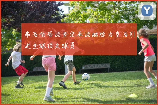 弗洛伦蒂诺坚定承诺继续为皇马引进全球顶尖球员