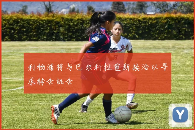 利物浦将与巴尔科拉重新接洽以寻求转会机会