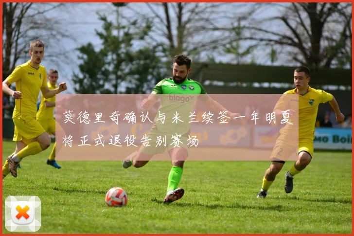 莫德里奇确认与米兰续签一年明夏将正式退役告别赛场