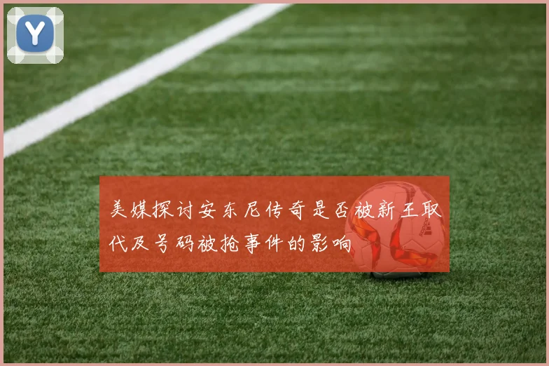 美媒探讨安东尼传奇是否被新王取代及号码被抢事件的影响