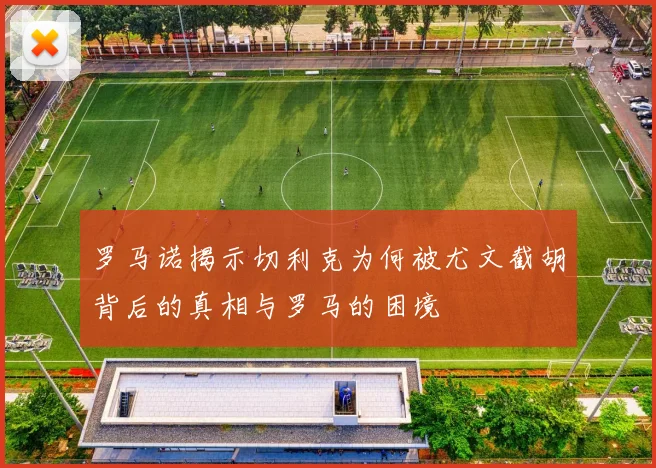 罗马诺揭示切利克为何被尤文截胡背后的真相与罗马的困境