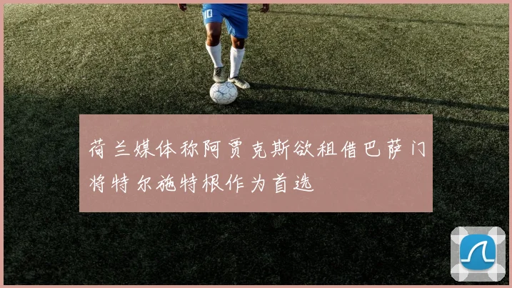 荷兰媒体称阿贾克斯欲租借巴萨门将特尔施特根作为首选