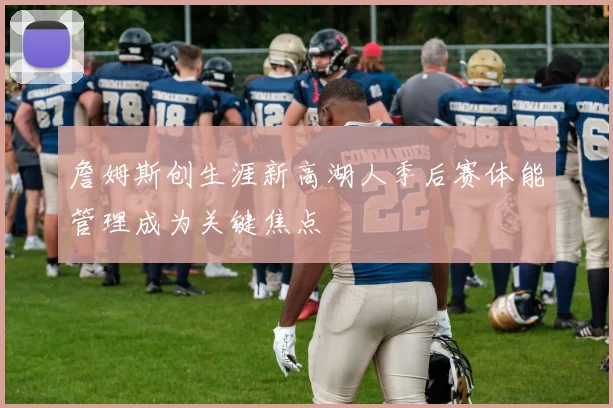 詹姆斯创生涯新高湖人季后赛体能管理成为关键焦点