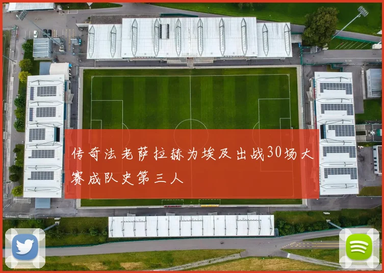传奇法老萨拉赫为埃及出战30场大赛成队史第三人