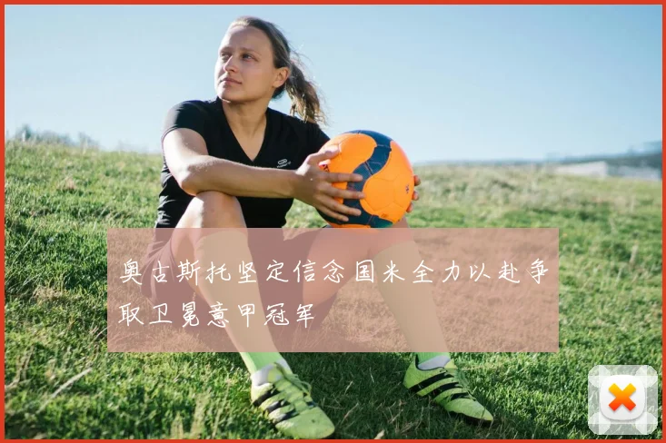 奥古斯托坚定信念国米全力以赴争取卫冕意甲冠军