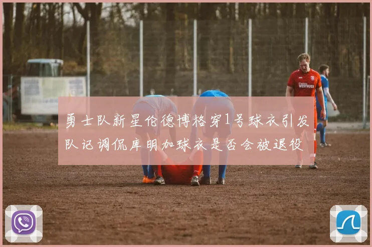 勇士队新星伦德博格穿1号球衣引发队记调侃库明加球衣是否会被退役