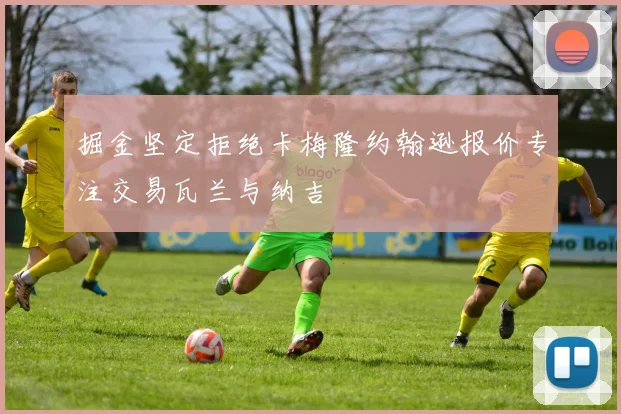 掘金坚定拒绝卡梅隆约翰逊报价专注交易瓦兰与纳吉