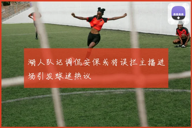 湖人队记调侃安保或将误拦主播进场引发球迷热议