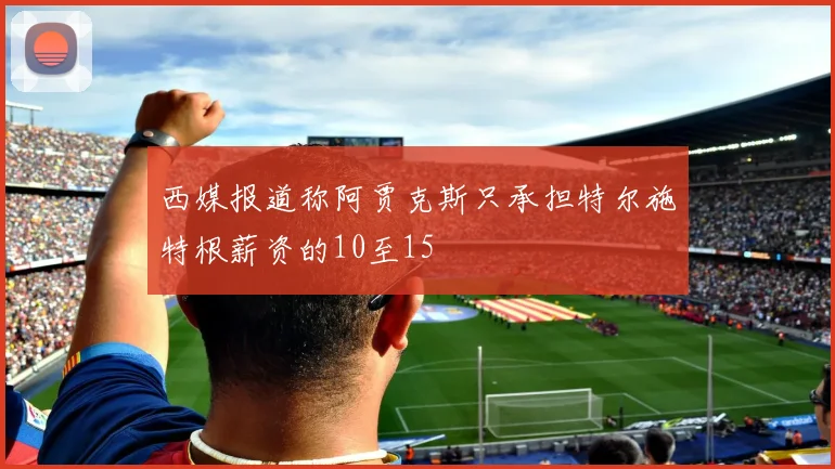 西媒报道称阿贾克斯只承担特尔施特根薪资的10至15