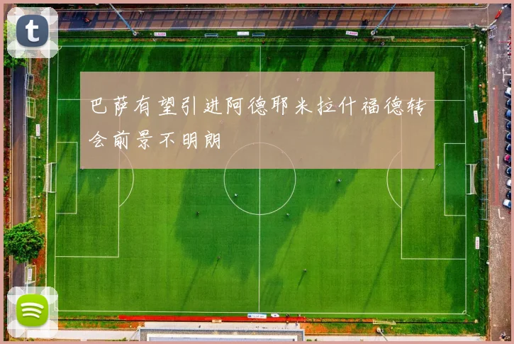 巴萨有望引进阿德耶米拉什福德转会前景不明朗