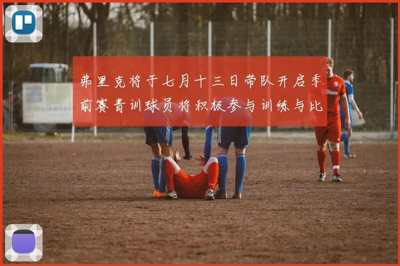 弗里克将于七月十三日带队开启季前赛青训球员将积极参与训练与比赛