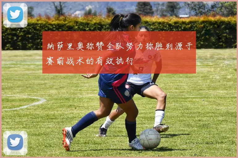 纳萨里奥称赞全队努力称胜利源于赛前战术的有效执行