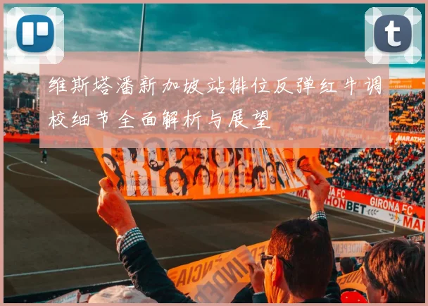 维斯塔潘新加坡站排位反弹红牛调校细节全面解析与展望