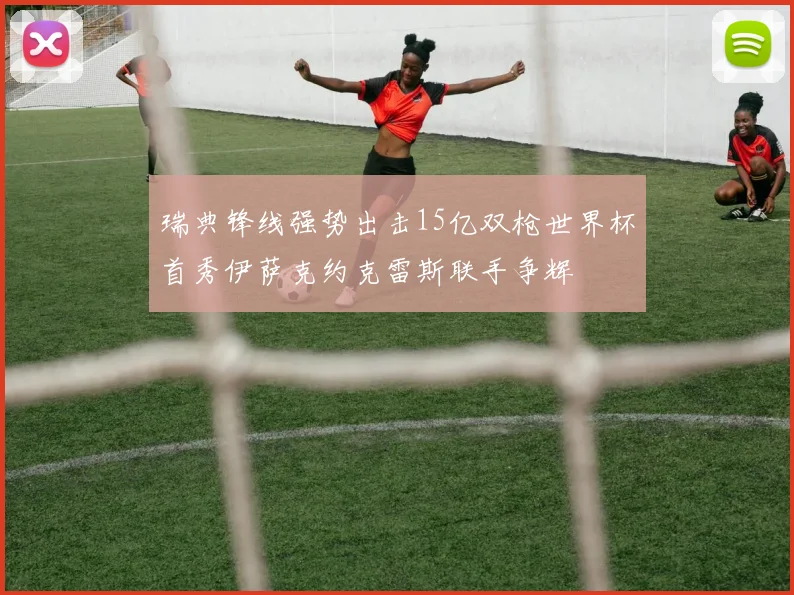 瑞典锋线强势出击15亿双枪世界杯首秀伊萨克约克雷斯联手争辉