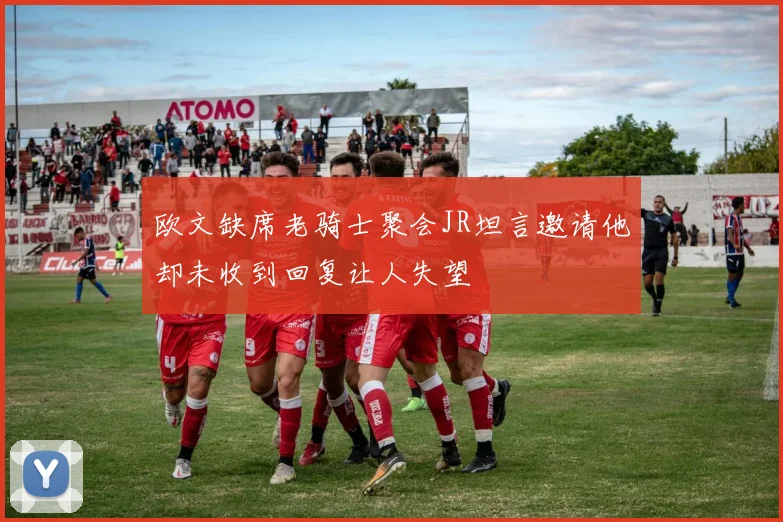 欧文缺席老骑士聚会JR坦言邀请他却未收到回复让人失望