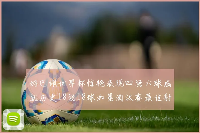 姆巴佩世界杯惊艳表现四场六球成就历史18场18球加冕淘汰赛最佳射手