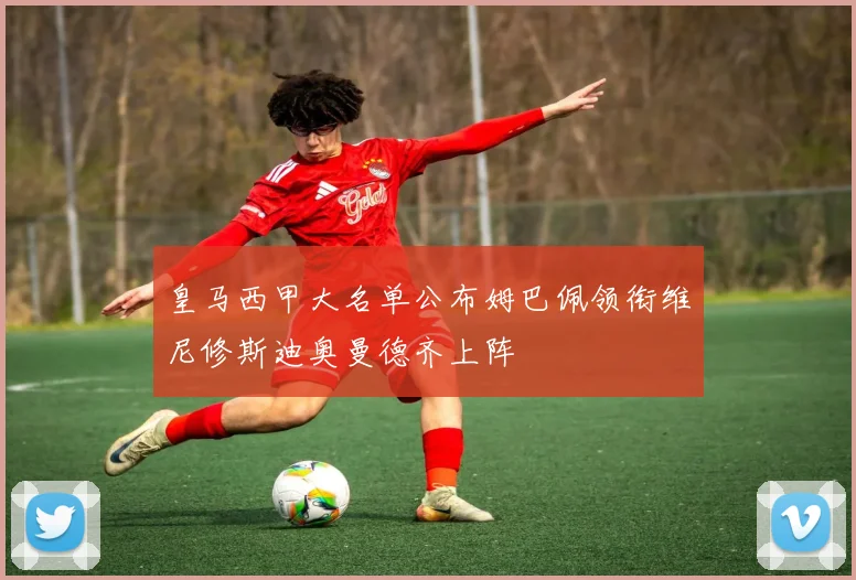 皇马西甲大名单公布姆巴佩领衔维尼修斯迪奥曼德齐上阵