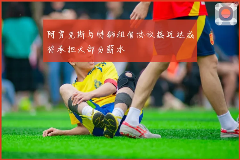 阿贾克斯与特狮租借协议接近达成将承担大部分薪水