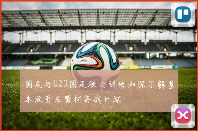 国足与U23国足联合训练加深了解基本放弃东盟杯备战计划